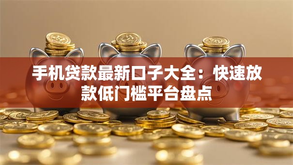 手机贷款最新口子大全：快速放款低门槛平台盘点