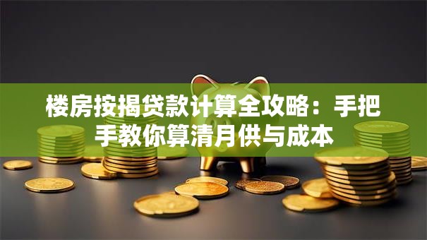 楼房按揭贷款计算全攻略：手把手教你算清月供与成本