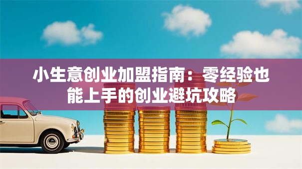 小生意创业加盟指南：零经验也能上手的创业避坑攻略