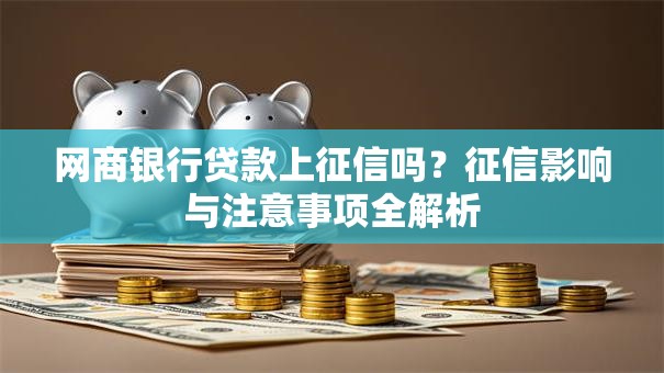 网商银行贷款上征信吗？征信影响与注意事项全解析