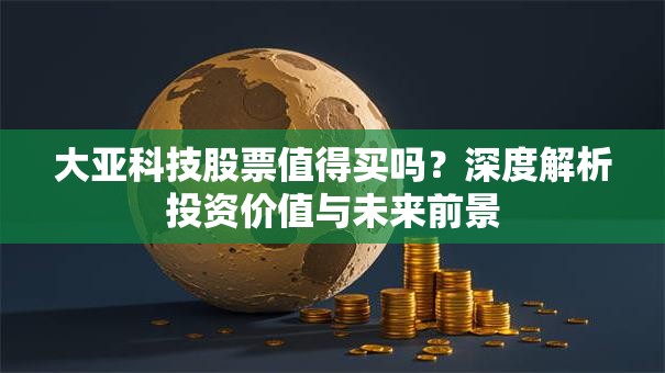 大亚科技股票值得买吗？深度解析投资价值与未来前景