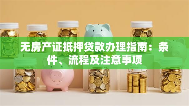 无房产证抵押贷款办理指南：条件、流程及注意事项