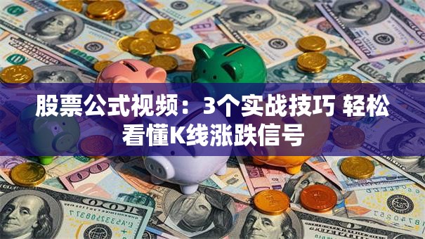 股票公式视频：3个实战技巧 轻松看懂K线涨跌信号
