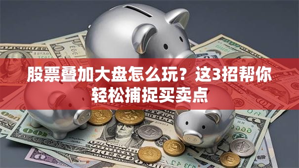 股票叠加大盘怎么玩？这3招帮你轻松捕捉买卖点