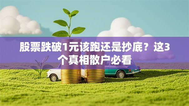 股票跌破1元该跑还是抄底？这3个真相散户必看
