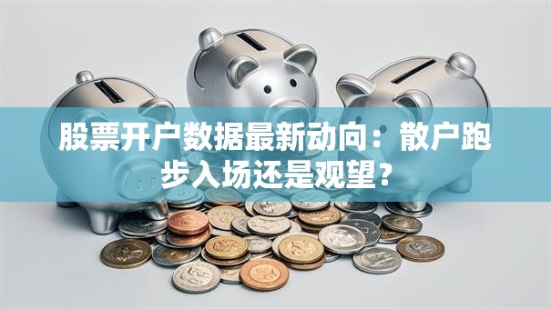 股票开户数据最新动向：散户跑步入场还是观望？