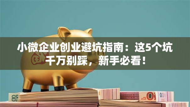 小微企业创业避坑指南：这5个坑千万别踩，新手必看！