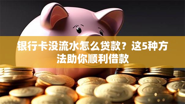 银行卡没流水怎么贷款？这5种方法助你顺利借款