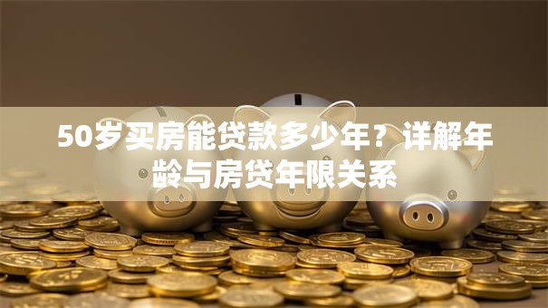 50岁买房能贷款多少年？详解年龄与房贷年限关系