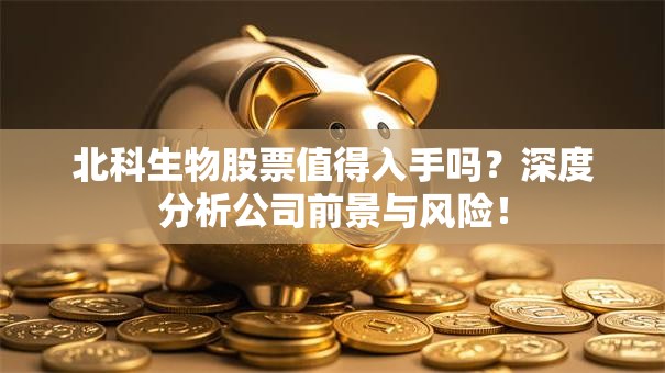 北科生物股票值得入手吗？深度分析公司前景与风险！