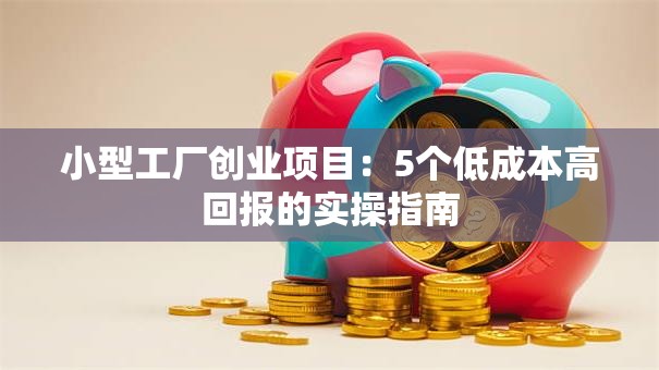 小型工厂创业项目：5个低成本高回报的实操指南