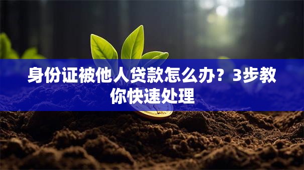 身份证被他人贷款怎么办？3步教你快速处理