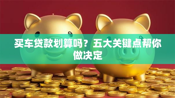买车贷款划算吗？五大关键点帮你做决定