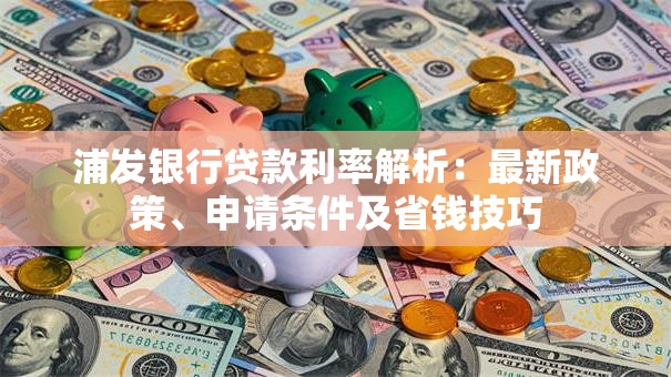 浦发银行贷款利率解析：最新政策、申请条件及省钱技巧