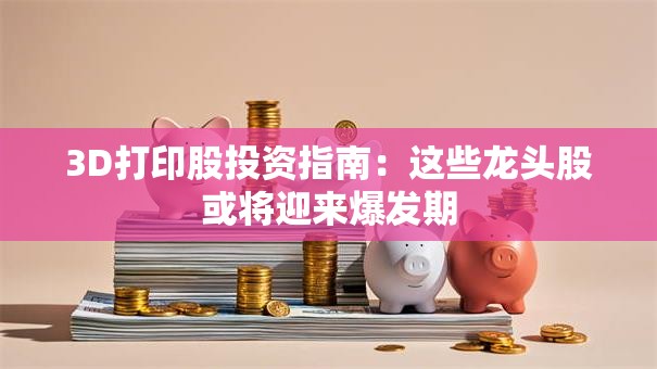 3D打印股投资指南：这些龙头股或将迎来爆发期