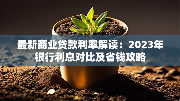 最新商业贷款利率解读：2023年银行利息对比及省钱攻略