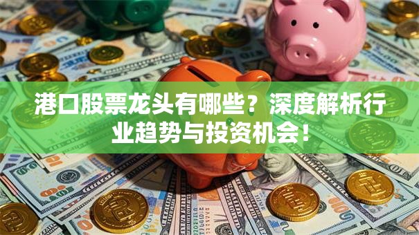 港口股票龙头有哪些？深度解析行业趋势与投资机会！
