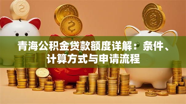 青海公积金贷款额度详解：条件、计算方式与申请流程