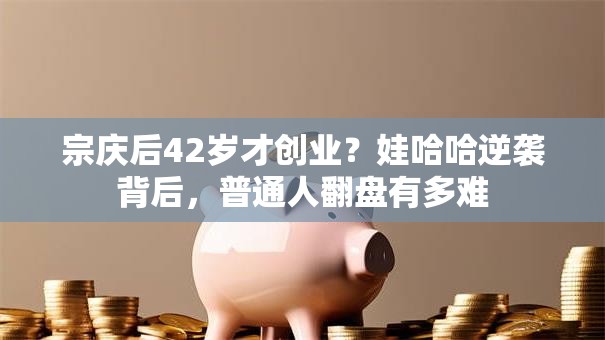 宗庆后42岁才创业？娃哈哈逆袭背后，普通人翻盘有多难