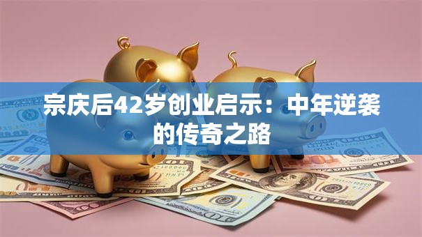宗庆后42岁创业启示：中年逆袭的传奇之路