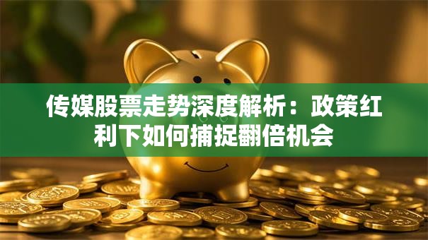 传媒股票走势深度解析：政策红利下如何捕捉翻倍机会
