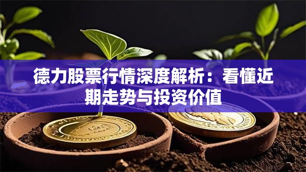 德力股票行情深度解析：看懂近期走势与投资价值