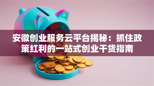 安徽创业服务云平台揭秘：抓住政策红利的一站式创业干货指南