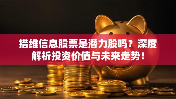 措维信息股票是潜力股吗？深度解析投资价值与未来走势！