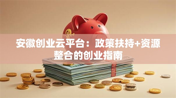安徽创业云平台：政策扶持+资源整合的创业指南