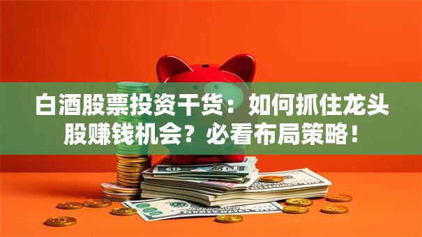 白酒股票投资干货：如何抓住龙头股赚钱机会？必看布局策略！