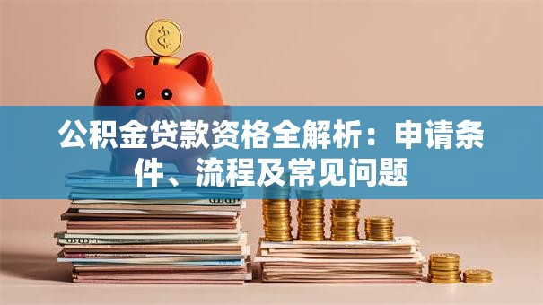 公积金贷款资格全解析：申请条件、流程及常见问题
