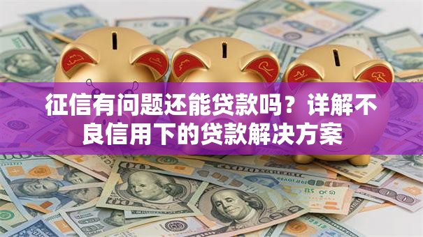 征信有问题还能贷款吗？详解不良信用下的贷款解决方案