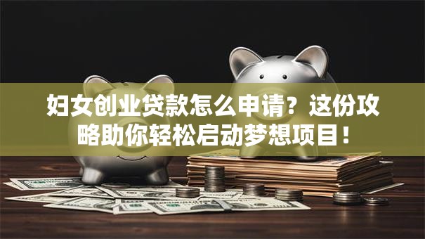 妇女创业贷款怎么申请？这份攻略助你轻松启动梦想项目！