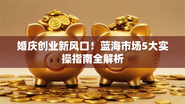 婚庆创业新风口！蓝海市场5大实操指南全解析