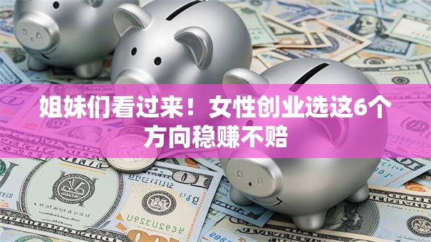 姐妹们看过来！女性创业选这6个方向稳赚不赔