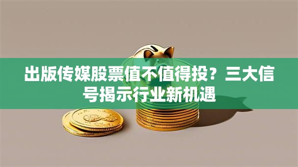 出版传媒股票值不值得投？三大信号揭示行业新机遇