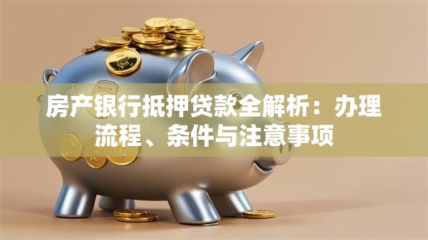 房产银行抵押贷款全解析：办理流程、条件与注意事项