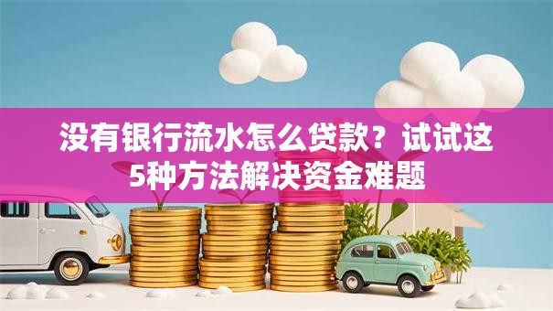 没有银行流水怎么贷款？试试这5种方法解决资金难题