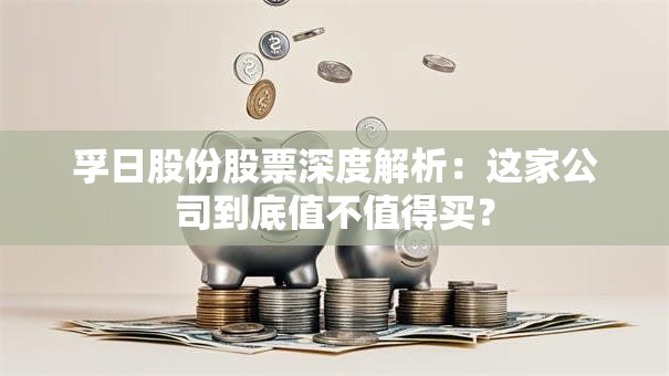 孚日股份股票深度解析：这家公司到底值不值得买？