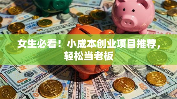 女生必看！小成本创业项目推荐，轻松当老板