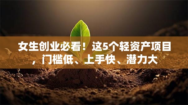女生创业必看！这5个轻资产项目，门槛低、上手快、潜力大