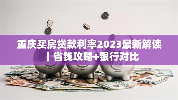 重庆买房贷款利率2023最新解读｜省钱攻略+银行对比