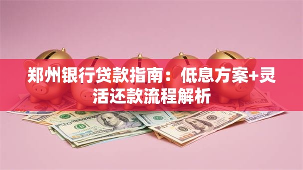 郑州银行贷款指南：低息方案+灵活还款流程解析