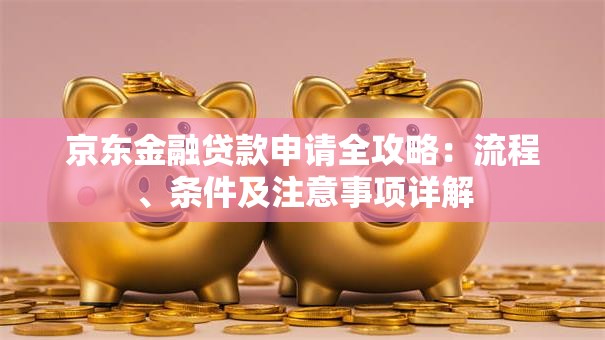 京东金融贷款申请全攻略：流程、条件及注意事项详解