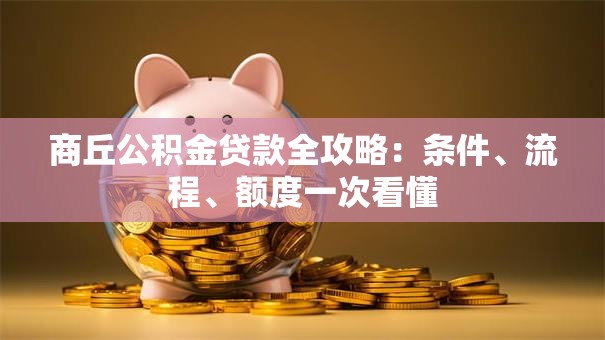 商丘公积金贷款全攻略：条件、流程、额度一次看懂