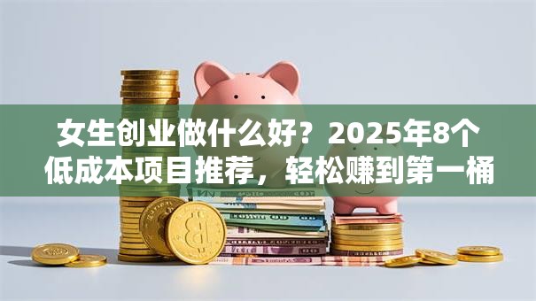 女生创业做什么好？2025年8个低成本项目推荐，轻松赚到第一桶金！