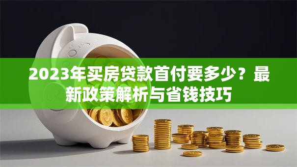 2023年买房贷款首付要多少？最新政策解析与省钱技巧