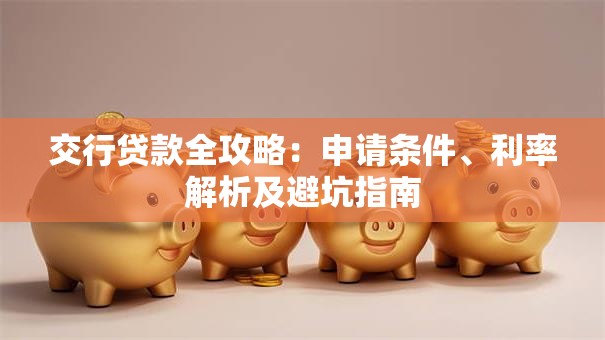 交行贷款全攻略：申请条件、利率解析及避坑指南