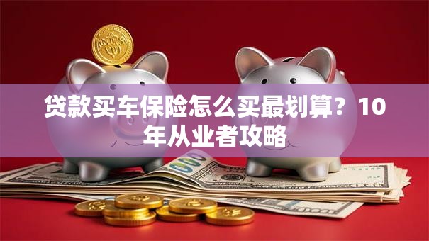贷款买车保险怎么买最划算？10年从业者攻略