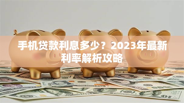 手机贷款利息多少？2023年最新利率解析攻略